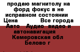 продаю магнитолу на форд-фокус в не исправном состоянии › Цена ­ 2 000 - Все города Авто » Аудио, видео и автонавигация   . Кемеровская обл.,Белово г.